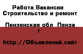 Работа Вакансии - Строительство и ремонт. Пензенская обл.,Пенза г.